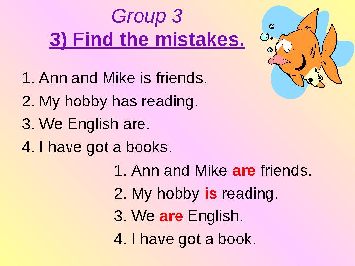 Group 3 3) Find the mistakes. 1. Ann and Mike is friends. 2. My hobby has reading. 3. We English are. 4. I have got a books. 1.
