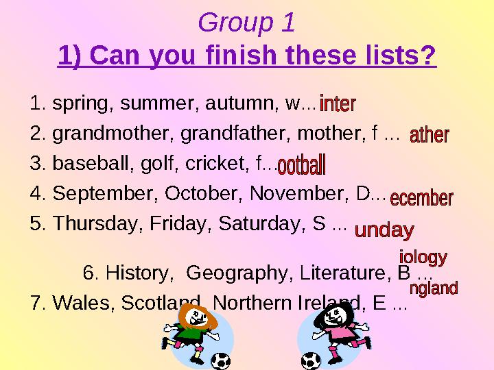 Group 1 1) Can you finish these lists? 1. spring, summer, autumn, w... 2. grandmother, grand father, mother, f ... 3. baseball,