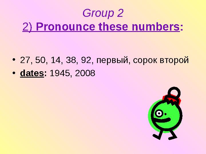 Group 2 2) Pronounce these numbers : • 27, 50, 14, 38, 92, первый , сорок второй • dates : 1945, 2008