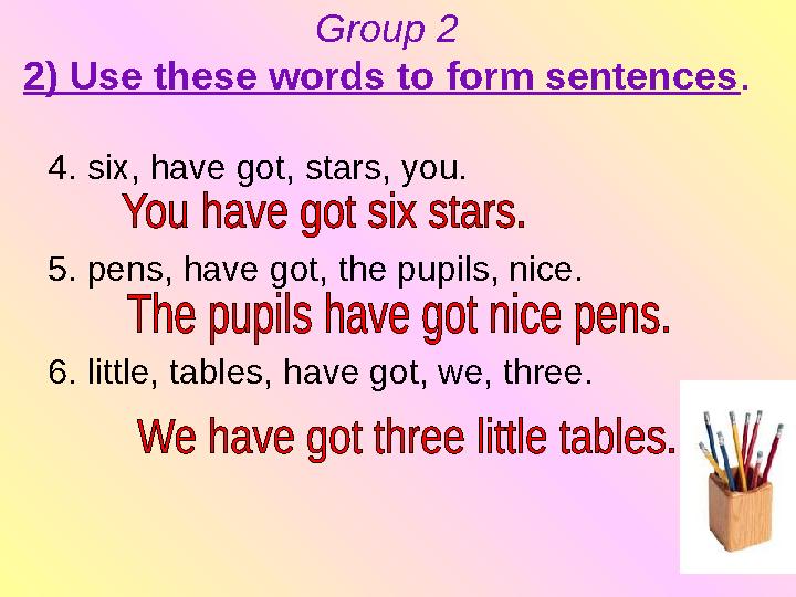 4. six, have got, stars, you. 5. pens, have got, the pupils, nice. 6. little, tables, have got, we, three. Group 2 2) Use these