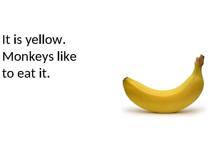 It is yellow. Monkeys like to eat it.