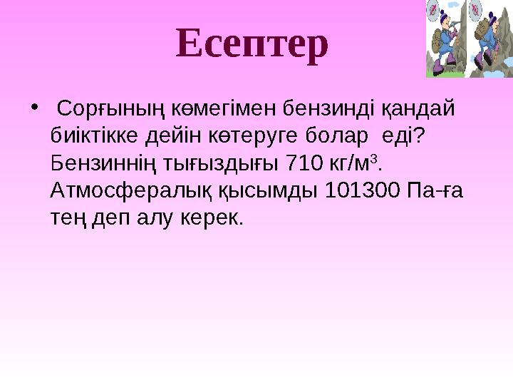 Есептер • Сорғының көмегімен бензинді қандай биіктікке дейін көтеруге болар еді? Бензиннің тығыздығы 710 кг/м 3 . Атмосфер