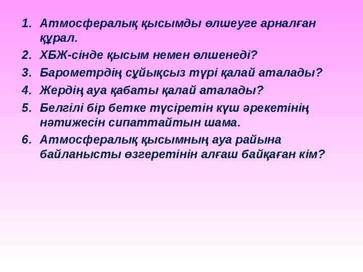 1. Атмосфералық қысымды өлшеуге арналған құрал. 2. ХБЖ-сінде қысым немен өлшенеді? 3. Барометрдің сұйықсыз түрі қалай аталады