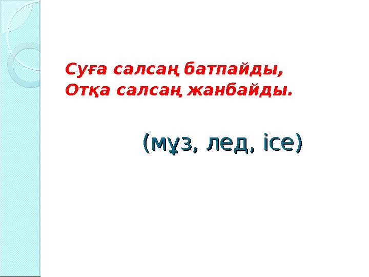(мұз, лед, ice)(мұз, лед, ice)Суға салсаң батпайды, Отқа салсаң жанбайды.