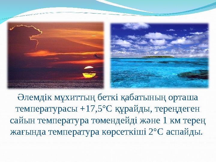 Әлемдік мұхиттың беткі қабатының орташа температурасы +17,5°С құрайды, тереңдеген сайын температура төмендейді және 1 км терең