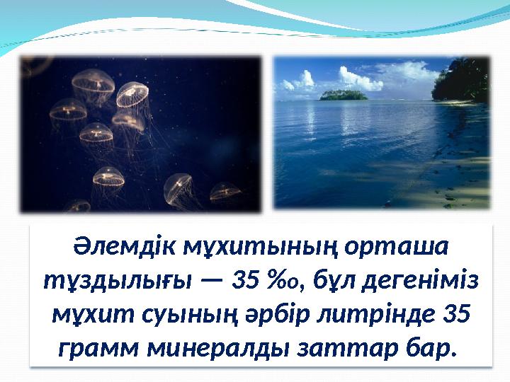 Әлемдік мұхитының орташа тұздылығы — 35 % о , бұл дегеніміз мұхит суының әрбір литрінде 35 грамм минералды заттар бар.
