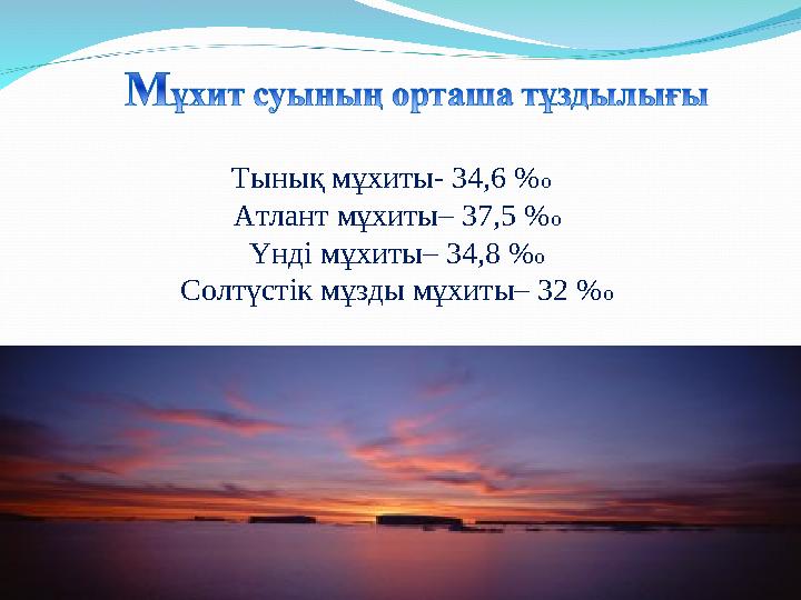 Тынық мұхиты- 34,6 % о Атлант мұхиты– 37,5 % о Үнді мұхиты– 34,8 % о Солтүстік мұзды мұхиты– 32 % о