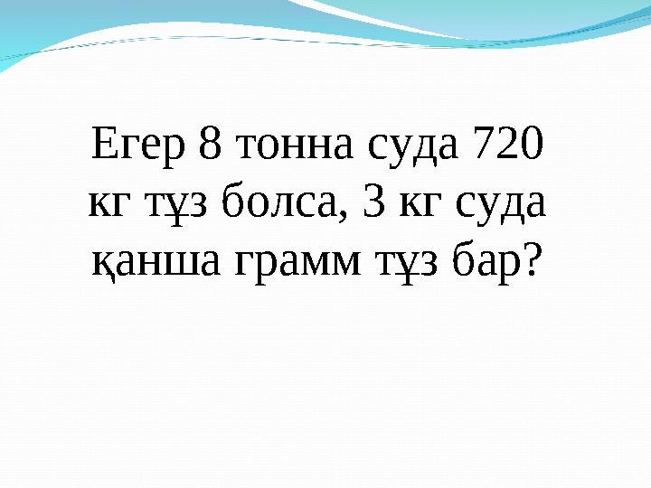 Егер 8 тонна суда 720 кг тұз болса, 3 кг суда қанша грамм тұз бар?
