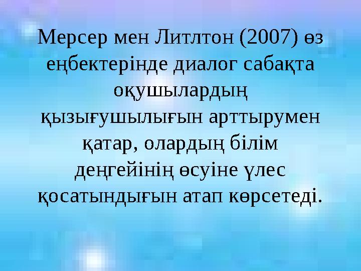 Мерсер мен Литлтон (2007) өз еңбектерінде диалог сабақта оқушылардың қызығушылығын арттырумен қатар, олардың білім деңгейін