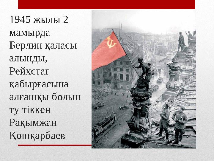 1945 жылы 2 мамырда Берлин қаласы алынды, Рейхстаг қабырғасына алғашқы болып ту тіккен Рақымжан Қошқарбаев