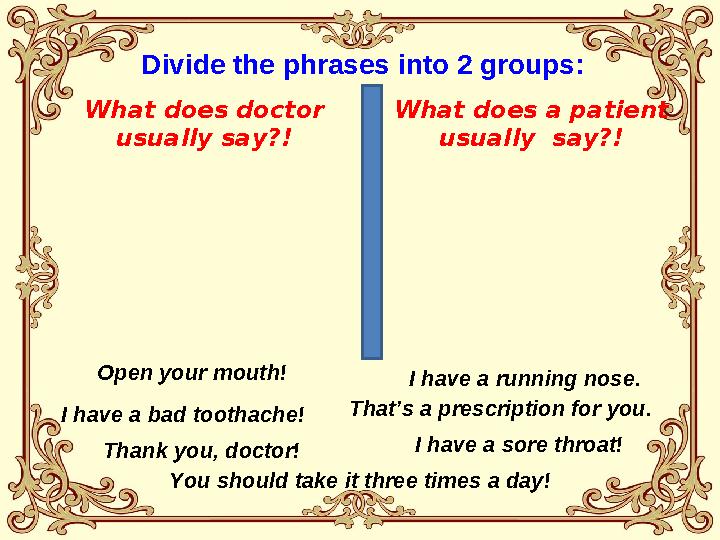 Divide the phrases into 2 groups: What does doctor usually say?! What does a patient usually say?! Open your mouth! I have a r