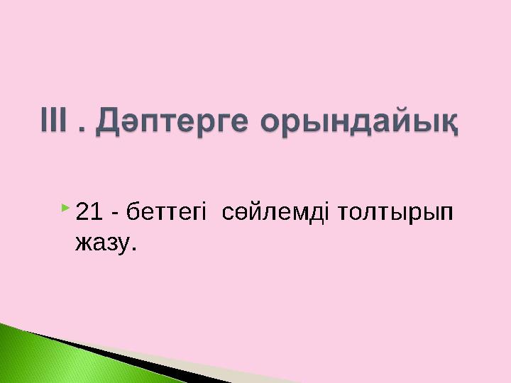  21 - беттегі сөйлемді толтырып жазу.