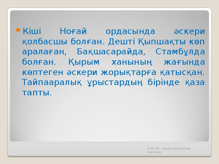  Кіші Ноғай ордасында әскери қолбасшы болған. Дешті Қыпшақты көп аралаған, Бақшасарайда, Стамбұлда болған. Қырым ханы