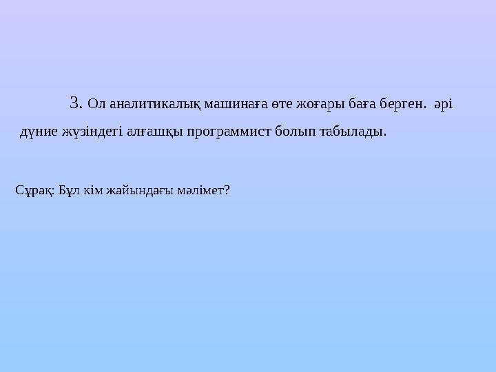 3. Ол аналитикалық машинаға өте жоғары баға берген. әрі дүние жүзіндегі алғашқы программист болып табылады. Сұрақ: Бұл кі