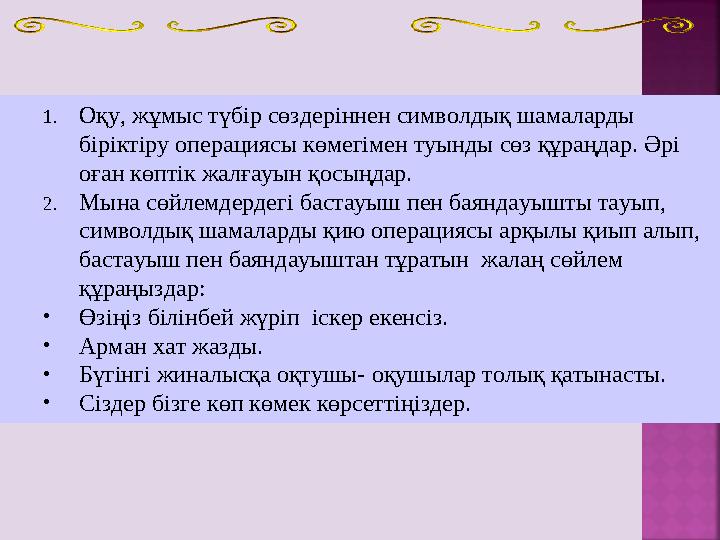 1. Оқу, жұмыс түбір сөздеріннен символдық шамаларды біріктіру операциясы көмегімен туынды сөз құраңдар. Әрі оған көптік жалғау