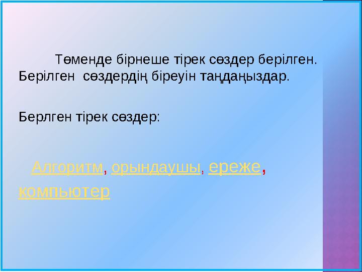 Төменде бірнеше тірек сөздер берілген. Берілген сөздердің біреуін таңдаңыздар. Берлген тірек сөздер: Алгоритм , оры