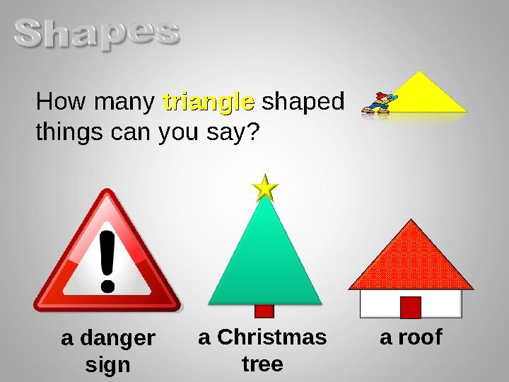 How many triangle triangle shaped things can you say? a danger sign a Christmas tree a roof
