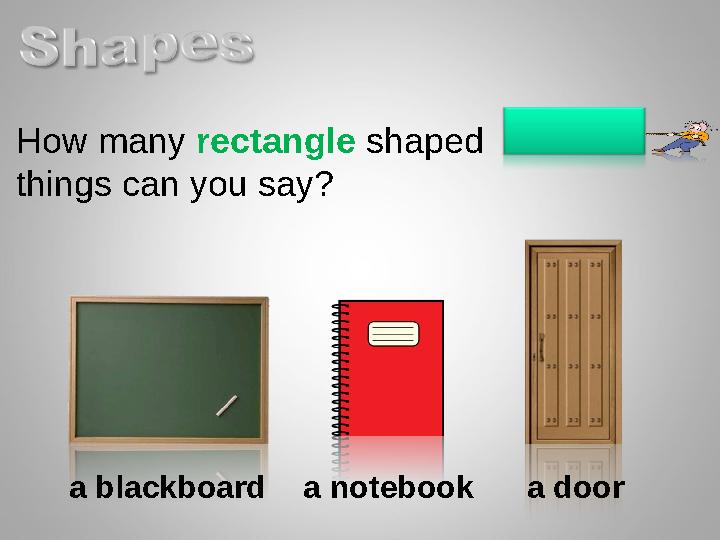 How many rectangle shaped things can you say? a blackboard a notebook a door