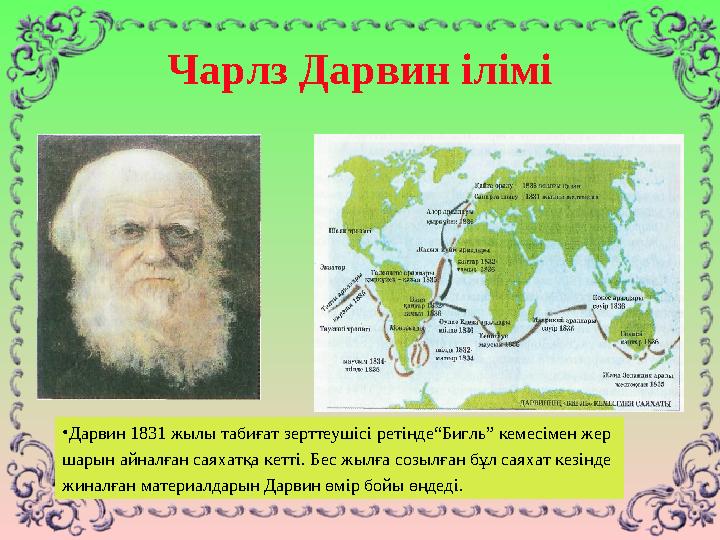 Чарлз Дарвин ілімі • Дарвин 1831 жылы табиғат зерттеушісі ретінде“Бигль” кемесімен жер шарын айналған саяхатқа кетті. Бес жыл