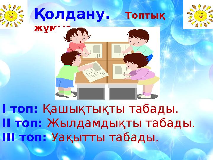 Қолдану. Топтық жұмыс. І топ: Қашықтықты табады. ІІ топ: Жылдамдықты табады. ІІІ топ: Уақытты табады.