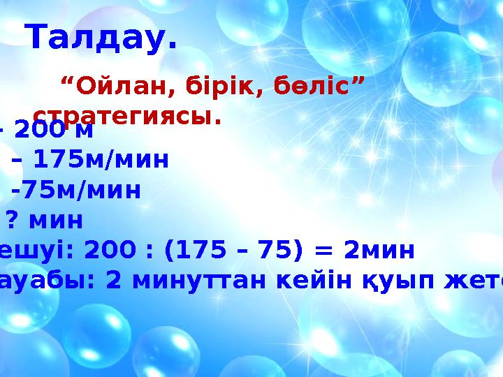 Талдау. “ Ойлан, бірік, бөліс” стратегиясы. S – 200 м V1 – 175 м/мин V2 -75 м/мин t - ? мин Шешуі: 200 : (175 – 75) = 2 м