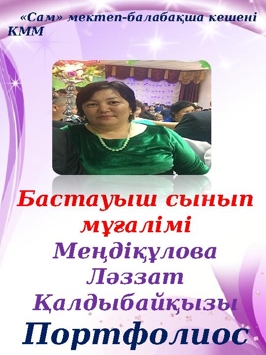 «Сам» мектеп-балабақша кешені КММ Бастауыш сынып мұғалімі Меңдіқұлова Ләззат Қалдыба йқызы Портфолиос ы