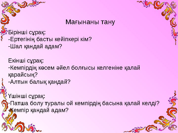 Мағынаны тану Бірінші сұрақ: -Ертегінің басты кейіпкері кім? - Шал қандай адам? Екінші сұрақ: - Кемпірдің көсем әйел болғысы кел