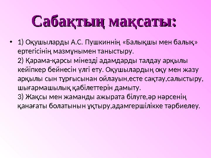 Сабақтың мақсаты:Сабақтың мақсаты: • 1) Оқушыларды А.С. Пушкиннің «Балықшы мен балық» ертегісінің мазмұнымен таныстыру. 2) Қ