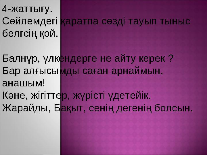 4-жаттығу. Сөйлемдегі қаратпа сөзді тауып тыныс белгсің қой. Балнұр, үлкендерге не айту керек ? Бар алғысымды саған арнаймын,