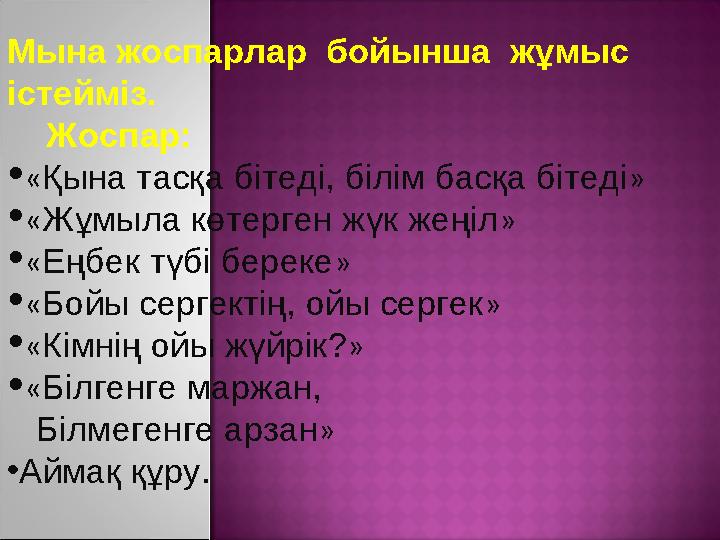 Мына жоспарлар бойынша жұмыс істейміз. Жоспар: • « Қына тасқа бітеді, білім басқа бітеді » • « Жұмыла көтерген жүк жеңіл