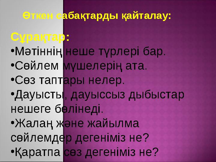 Өткен сабақтарды қайталау: Сұрақтар: • Мәтіннің неше түрлері бар. • Сөйлем мүшелерің ата. • Сөз таптары нелер. • Дауысты, дауысс