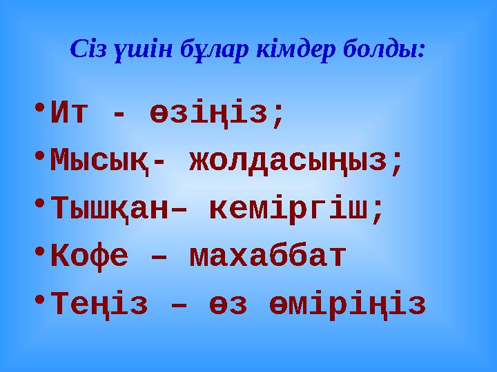 Сіз үшін бұлар кімдер болды: • Ит - өзіңіз; • Мысық- жолдасыңыз; • Тышқан– кеміргіш; • Кофе – махаббат • Теңіз – өз өміріңіз