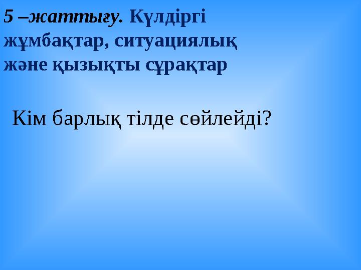 5 –жаттығу. Күлдіргі жұмбақтар, ситуациялық және қызықты сұрақтар Кім барлық тілде сөйлейді?