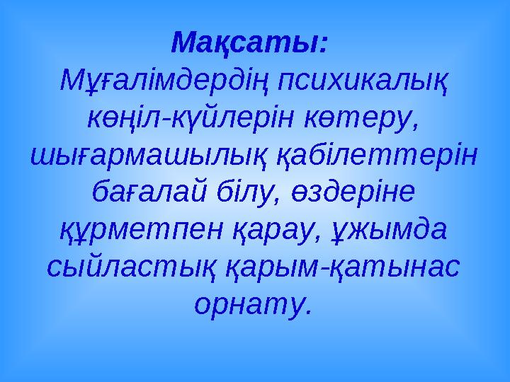 Мақсаты: Мұғалімдердің психикалық көңіл-күйлерін көтеру, шығармашылық қабілеттерін бағалай білу, өздеріне құрметпен қарау,