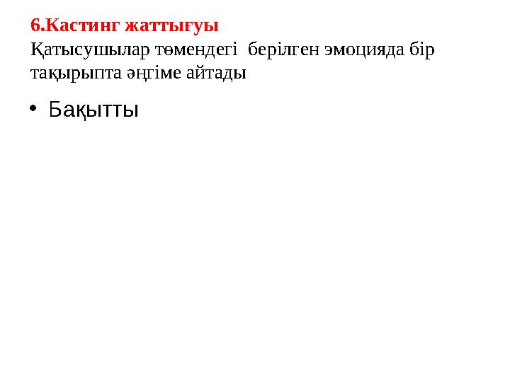 6.Кастинг жаттығуы Қатысушылар төмендегі берілген эмоцияда бір тақырыпта әңгіме айтады • Бақытты