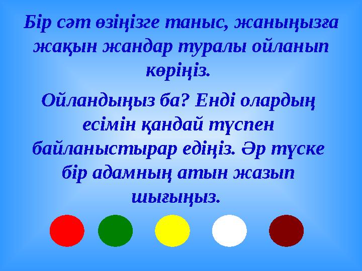 Бір сәт өзіңізге таныс, жаныңызға жақын жандар туралы ойланып көріңіз. Ойландыңыз ба? Енді олардың есімін қандай түспен ба