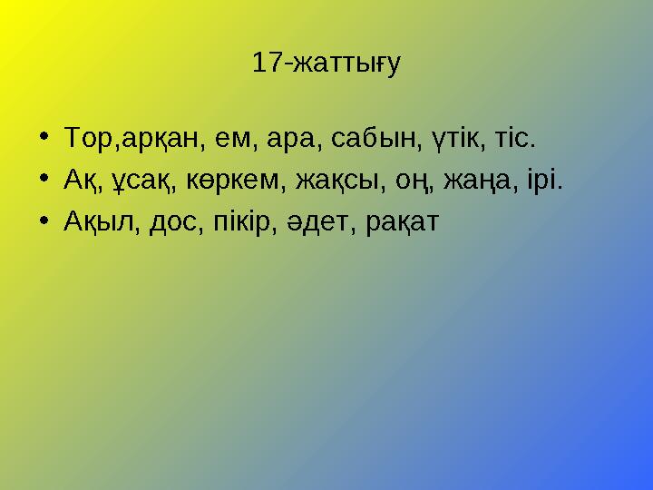 17-жаттығу • Тор,арқан, ем, ара, сабын, үтік, тіс. • Ақ, ұсақ, көркем, жақсы, оң, жаңа, ірі. • Ақыл, дос, пікір, әдет, рақат