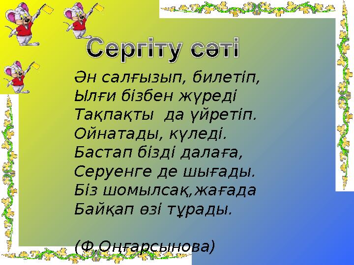 Ән салғызып, билетіп, Ылғи бізбен жүреді Тақпақты да үйретіп. Ойнатады, күледі. Бастап бізді далаға, Серуенге де шығады. Біз шо