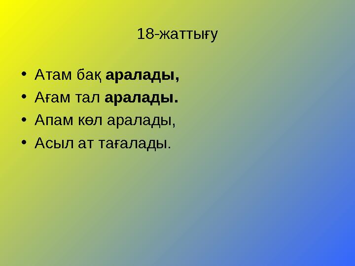 18-жаттығу • Атам бақ аралады, • Ағам тал аралады. • Апам көл аралады, • Асыл ат тағалады.