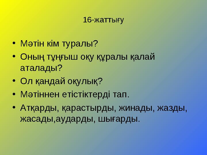 16-жаттығу • Мәтін кім туралы? • Оның тұңғыш оқу құралы қалай аталады? • Ол қандай оқулық ? • Мәтіннен етістіктерді тап. • Атқа