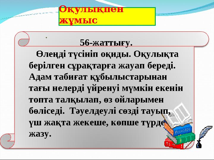 Оқулықпен жұмыс . 56-жаттығу. Өлеңді түсініп оқиды. Оқулықта берілген сұрақтарға жауап береді. Адам табиғат құбылыстарына