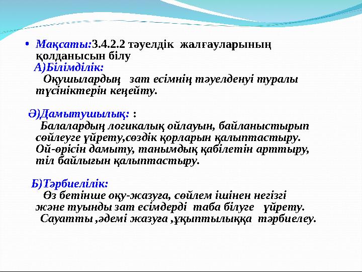 • Мақсаты: 3.4.2.2 тәуелдік жалғауларының қолданысын білу А)Білімділік: Оқушылардың зат есімнің тәуелденуі туралы