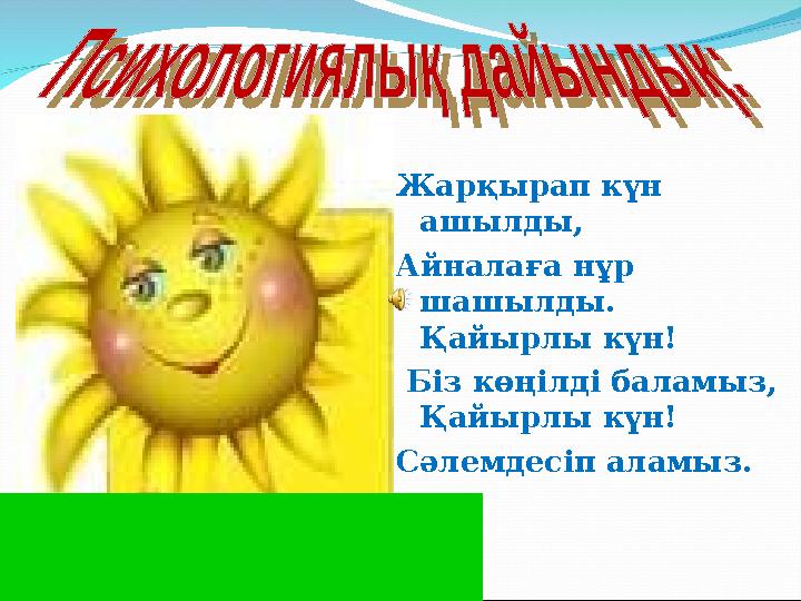 Жарқырап күн ашылды, Айналаға нұр шашылды. Қайырлы күн! Біз көңілді баламыз, Қайырлы күн! Сәлемдесіп аламыз.