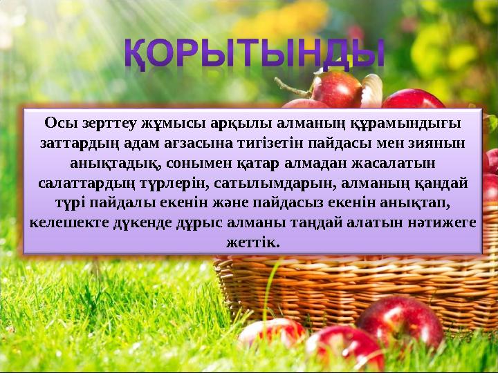 Осы зерттеу жұмысы арқылы алманың құрамындығы заттардың адам ағзасына тигізетін пайдасы мен зиянын анықтадық, сонымен қатар ал