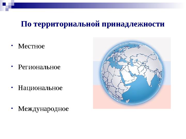 По территориальной принадлежности • Местное • Региональное • Национальное • Международное