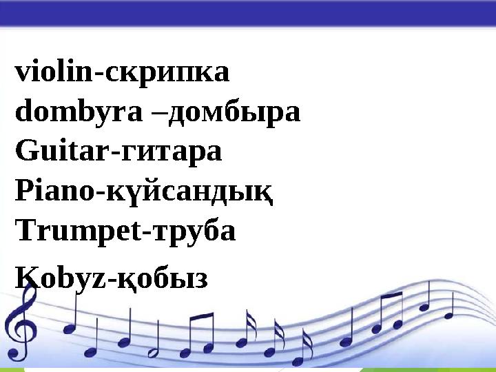 violin -скрипка dombyra –домбыра Guitar -гитара Piano -к үйсандық Trumpet - труба Kobyz -қобыз