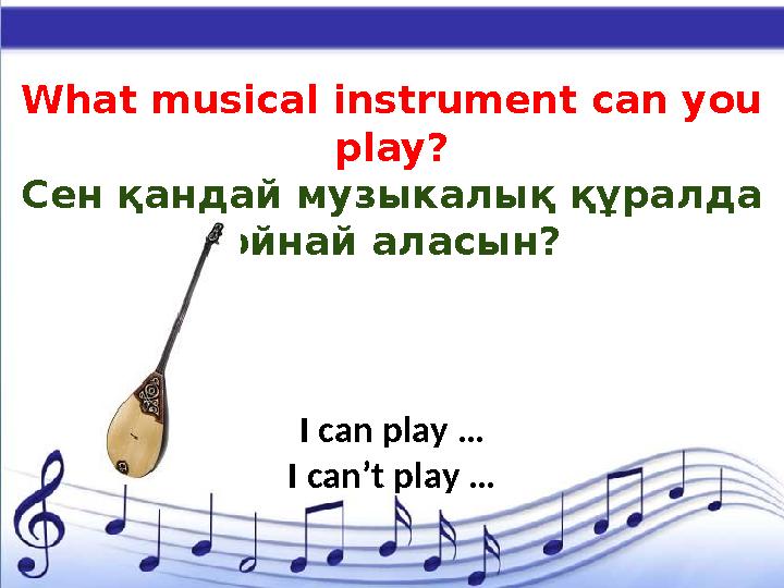 What musical instrument can you play? C ен қандай музыкалық құралда ойнай аласын? I can play … I can’t play …