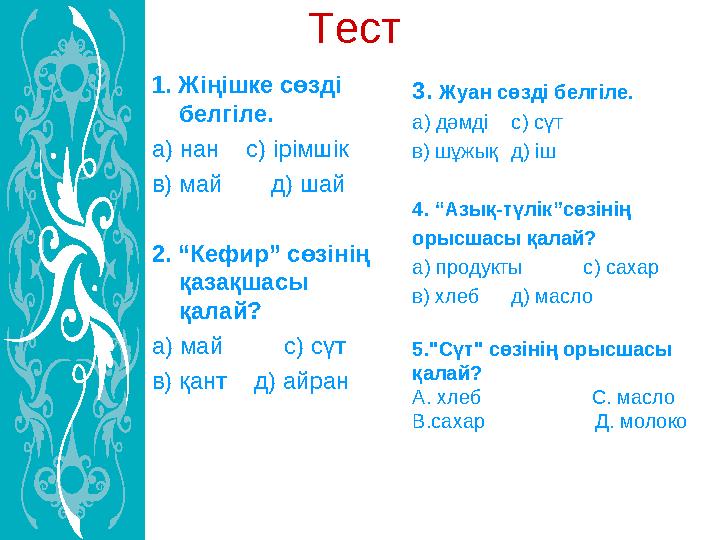 Тест 1. Жіңішке сөзді белгіле. а) нан с) ірімшік в) май д) шай 2. “ Кефир ” сөзінің қазақшасы қалай? а) май с)