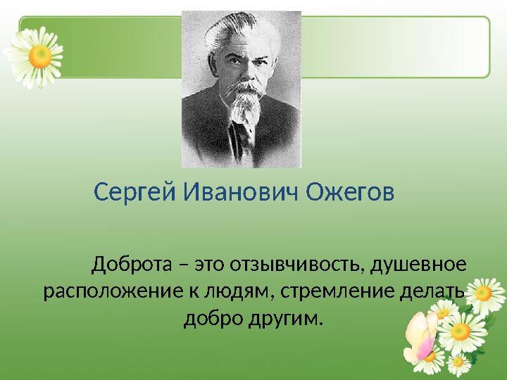 Сергей Иванович Ожегов Доброта – это отзывчивость, душевное расположение к людям, стремление делать добро другим.
