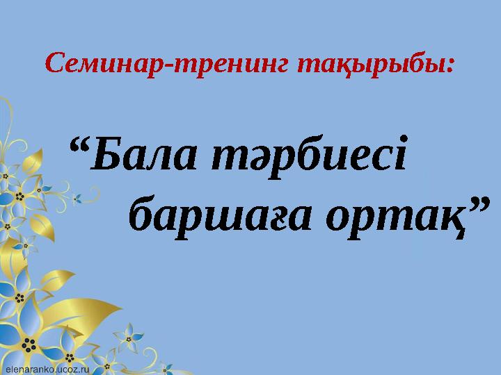 Семинар-тренинг тақырыбы: “ Бала тәрбиесі баршаға ортақ”
